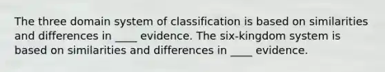 The three domain system of classification is based on similarities and differences in ____ evidence. The six-kingdom system is based on similarities and differences in ____ evidence.