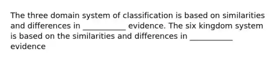 The three domain system of classification is based on similarities and differences in ___________ evidence. The six kingdom system is based on the similarities and differences in ___________ evidence