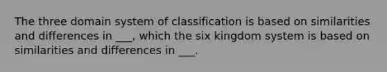 The three domain system of classification is based on similarities and differences in ___, which the six kingdom system is based on similarities and differences in ___.