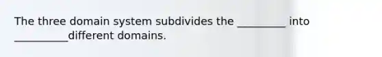 The three domain system subdivides the _________ into __________different domains.