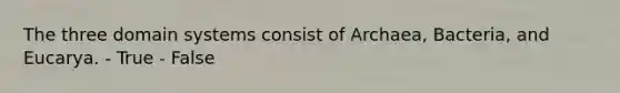 The three domain systems consist of Archaea, Bacteria, and Eucarya. - True - False