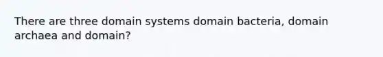 There are three domain systems domain bacteria, domain archaea and domain?