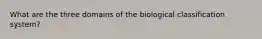 What are the three domains of the biological classification system?