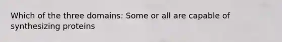 Which of the three domains: Some or all are capable of synthesizing proteins