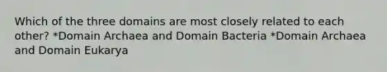 Which of the three domains are most closely related to each other? *Domain Archaea and Domain Bacteria *Domain Archaea and Domain Eukarya