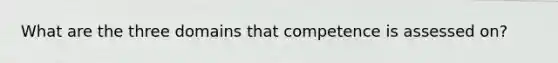 What are the three domains that competence is assessed on?