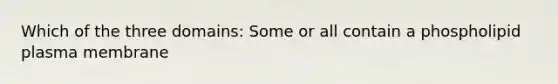 Which of the three domains: Some or all contain a phospholipid plasma membrane
