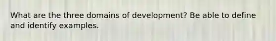 What are the three domains of development? Be able to define and identify examples.