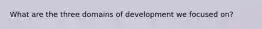 What are the three domains of development we focused on?