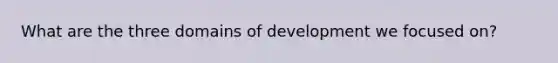 What are the three domains of development we focused on?