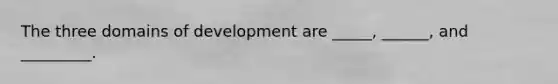 The three domains of development are _____, ______, and _________.