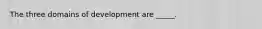 The three domains of development are _____.