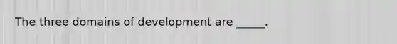 The three domains of development are _____.