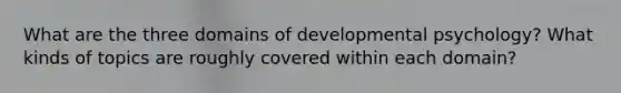 What are the three domains of developmental psychology? What kinds of topics are roughly covered within each domain?