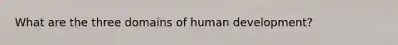 What are the three domains of human development?