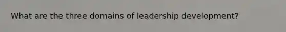 What are the three domains of leadership development?