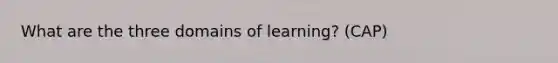 What are the three domains of learning? (CAP)