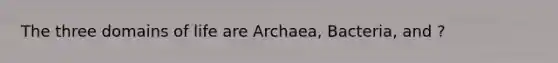 The three domains of life are Archaea, Bacteria, and ?