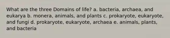 What are the three Domains of life? a. bacteria, archaea, and eukarya b. monera, animals, and plants c. prokaryote, eukaryote, and fungi d. prokaryote, eukaryote, archaea e. animals, plants, and bacteria