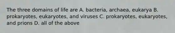 The three domains of life are A. bacteria, archaea, eukarya B. prokaryotes, eukaryotes, and viruses C. prokaryotes, eukaryotes, and prions D. all of the above