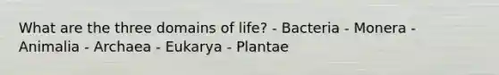 What are the three domains of life? - Bacteria - Monera - Animalia - Archaea - Eukarya - Plantae