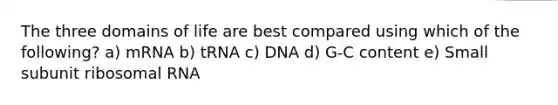 The three domains of life are best compared using which of the following? a) mRNA b) tRNA c) DNA d) G-C content e) Small subunit ribosomal RNA