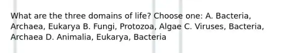 What are the three domains of life? Choose one: A. Bacteria, Archaea, Eukarya B. Fungi, Protozoa, Algae C. Viruses, Bacteria, Archaea D. Animalia, Eukarya, Bacteria