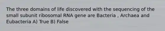 The three domains of life discovered with the sequencing of the small subunit ribosomal RNA gene are Bacteria , Archaea and Eubacteria A) True B) False