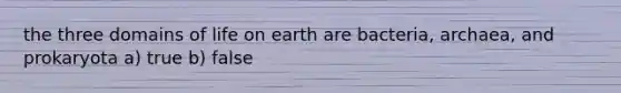 the three domains of life on earth are bacteria, archaea, and prokaryota a) true b) false