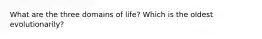 What are the three domains of life? Which is the oldest evolutionarily?