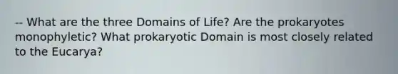 -- What are the three Domains of Life? Are the prokaryotes monophyletic? What prokaryotic Domain is most closely related to the Eucarya?