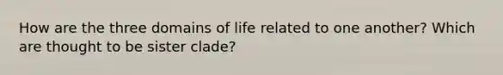 How are the three domains of life related to one another? Which are thought to be sister clade?