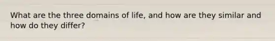 What are the three domains of life, and how are they similar and how do they differ?