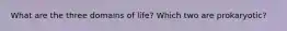 What are the three domains of life? Which two are prokaryotic?