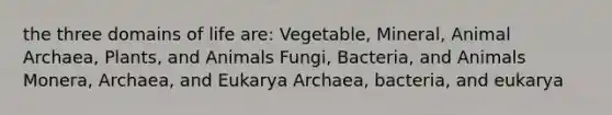 the three domains of life are: Vegetable, Mineral, Animal Archaea, Plants, and Animals Fungi, Bacteria, and Animals Monera, Archaea, and Eukarya Archaea, bacteria, and eukarya