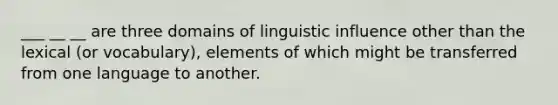 ___ __ __ are three domains of linguistic influence other than the lexical (or vocabulary), elements of which might be transferred from one language to another.