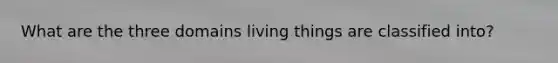 What are the three domains living things are classified into?