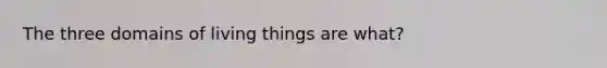 The three domains of living things are what?