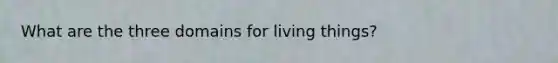 What are the three domains for living things?