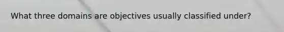 What three domains are objectives usually classified under?