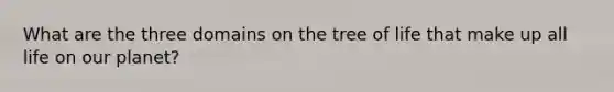 What are the three domains on the tree of life that make up all life on our planet?