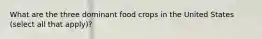 What are the three dominant food crops in the United States (select all that apply)?