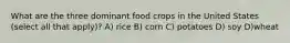 What are the three dominant food crops in the United States (select all that apply)? A) rice B) corn C) potatoes D) soy D)wheat