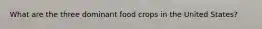 What are the three dominant food crops in the United States?