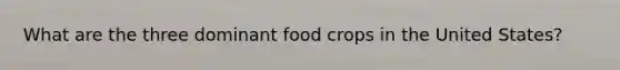 What are the three dominant food crops in the United States?