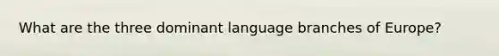 What are the three dominant language branches of Europe?