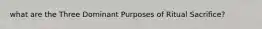 what are the Three Dominant Purposes of Ritual Sacrifice?