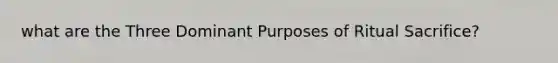 what are the Three Dominant Purposes of Ritual Sacrifice?