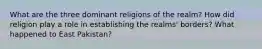 What are the three dominant religions of the realm? How did religion play a role in establishing the realms' borders? What happened to East Pakistan?