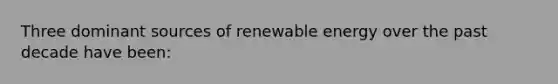 Three dominant sources of renewable energy over the past decade have been: